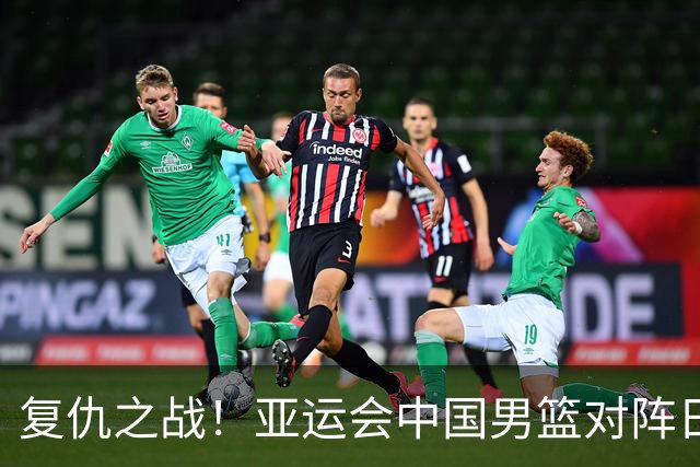 复仇之战！亚运会中国男篮对阵日本，4大底牌在手，赢球基本稳了