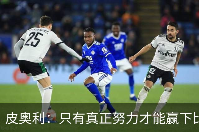 皮奥利：只有真正努力才能赢下比赛 尤文仍在争冠