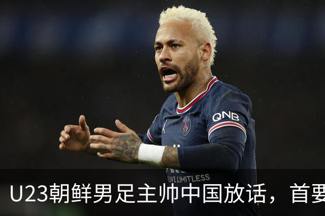 U23朝鲜男足主帅中国放话，首要目标小组出线，全力冲击奖牌